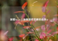 探索Steam上抽象游戏世界的名字id