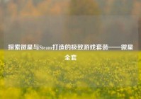 探索微星与Steam打造的极致游戏套装——微星全套