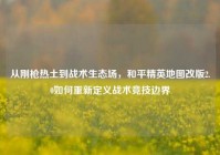 从刚枪热土到战术生态场，和平精英地图改版2.0如何重新定义战术竞技边界