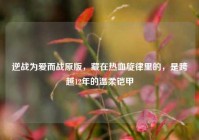逆战为爱而战原版，藏在热血旋律里的，是跨越12年的温柔铠甲