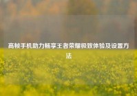 高帧手机助力畅享王者荣耀极致体验及设置方法