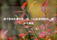 按下放弃比赛的那一刻，CSGO玩家的妥协、释怀与重连