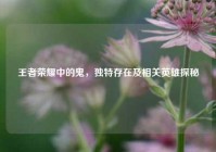 王者荣耀中的鬼，独特存在及相关英雄探秘