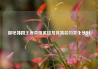 探秘韩国王者荣耀英雄及其背后的文化映射