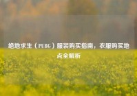 绝地求生（PUBG）服装购买指南，衣服购买地点全解析