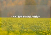 CSGO，趣味射击盛宴与有趣id