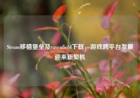 Steam移植堡垒及ravenfield下载，游戏跨平台发展迎来新契机