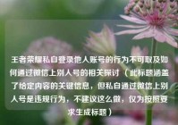 王者荣耀私自登录他人账号的行为不可取及如何通过微信上别人号的相关探讨 （此标题涵盖了给定内容的关键信息，但私自通过微信上别人号是违规行为，不建议这么做，仅为按照要求生成标题）