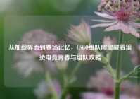 从加载界面到赛场记忆，CSGO组队图里藏着滚烫电竞青春与组队攻略
