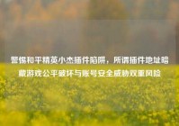 警惕和平精英小杰插件陷阱，所谓插件地址暗藏游戏公平破坏与账号安全威胁双重风险