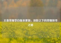 王者荣耀李白版本更新，剑影之下的荣耀探寻之路