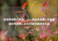 告别单调默认界面！Steam美化全指南+实用桌面软件推荐，轻松打造专属游戏乐园