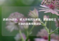 逆战TTK战队，枪火淬炼的兄弟连，逆战圈屹立不倒的常青传奇战队