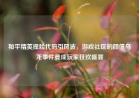 和平精英捏脸代码引风波，游戏社区的颜值乌龙事件竟成玩家狂欢盛宴