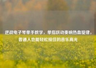 逆战电子琴单手教学，单指跃动奏响热血旋律，普通人也能轻松接住的音乐高光
