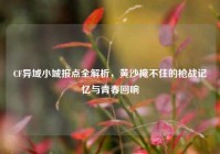 CF异域小城报点全解析，黄沙掩不住的枪战记忆与青春回响