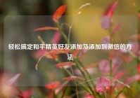 轻松搞定和平精英好友添加及添加到微信的方法