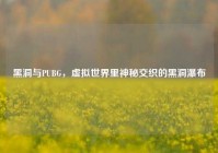 黑洞与PUBG，虚拟世界里神秘交织的黑洞瀑布