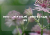探索Steam上暗黑冒险之旅，破碎地牢及其名称探寻