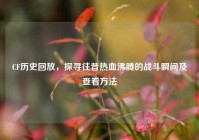 CF历史回放，探寻往昔热血沸腾的战斗瞬间及查看方法