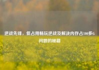逆战先锋，低占用畅玩逆战及解决内存占100多G问题的秘籍