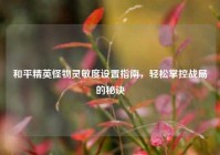 和平精英怪物灵敏度设置指南，轻松掌控战局的秘诀