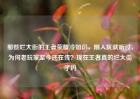 那些烂大街的王者荣耀冷知识，刚入坑就听过，为何老玩家至今还在传？现在王者真的烂大街了吗