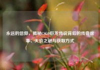 永远的信仰，揭秘CSGO巨龙传说背后的传奇故事、天价之谜与获取方式