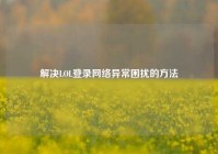 解决LOL登录网络异常困扰的方法