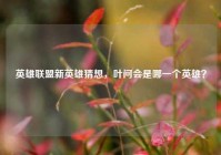 英雄联盟新英雄猜想，叶问会是哪一个英雄？
