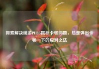 探索解决端游PUBG鼠标卡顿问题，总是弹出卡顿一下的应对之法