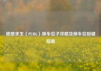 绝地求生（PUBG）换车位子攻略及换车位按键指南
