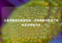 王者荣耀战队拖尾特效，点亮荣耀与彰显个性风采及获取方法