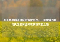 和平精英海岛追风寻黄金风衣，一场承载热血与执念的黄金风衣获取攻略之旅