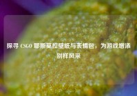 探寻 CSGO 耶斯莫拉壁纸与表情包，为游戏增添别样风采