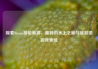 探索Steam游轮旅游，独特的水上之旅与旅游类游戏体验
