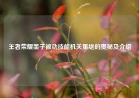 王者荣耀墨子被动技能机关重炮的奥秘及介绍