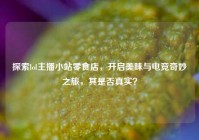 探索lol主播小站零食店，开启美味与电竞奇妙之旅，其是否真实？