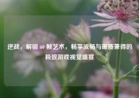 逆战，解锁 60 帧艺术，畅享流畅与画质兼得的极致游戏视觉盛宴