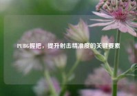 PUBG握把，提升射击精准度的关键要素