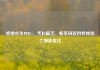 绝地求生PUBG，优化画面，畅享极致游戏体验之画质优化