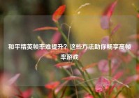 和平精英帧率难提升？这些方法助你畅享高帧率游戏