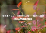 断剑重铸之日，骑士归来之时——品读LOL瑞雯漫画中的救赎与挣扎