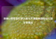 探秘lol奇怪君打野之路与天津格林国际幼儿园学费情况