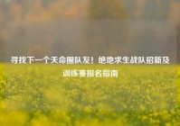 寻找下一个天命圈队友！绝地求生战队招新及训练赛报名指南