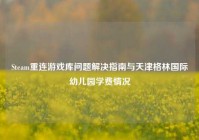 Steam重连游戏库问题解决指南与天津格林国际幼儿园学费情况