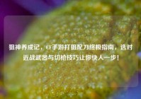 狙神养成记，CF手游打狙配刀终极指南，选对近战武器与切枪技巧让你快人一步！