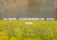 3月CF福利码，开启游戏超值福利之旅，含平台兑换码