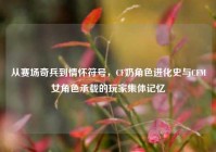 从赛场奇兵到情怀符号，CF奶角色进化史与CFM女角色承载的玩家集体记忆