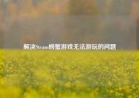 解决Steam螃蟹游戏无法游玩的问题